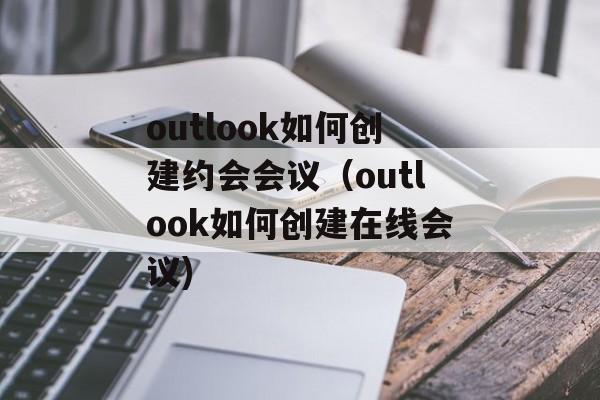 outlook如何创建约会会议（outlook如何创建在线会议)