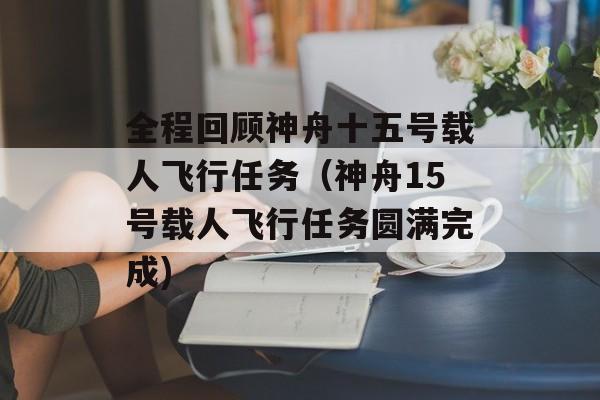 全程回顾神舟十五号载人飞行任务（神舟15号载人飞行任务圆满完成)