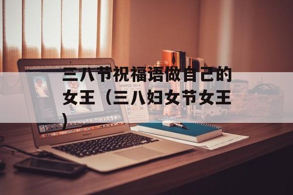 三八节祝福语做自己的女王（三八妇女节女王)