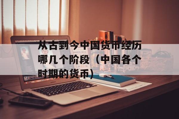 从古到今中国货币经历哪几个阶段（中国各个时期的货币)