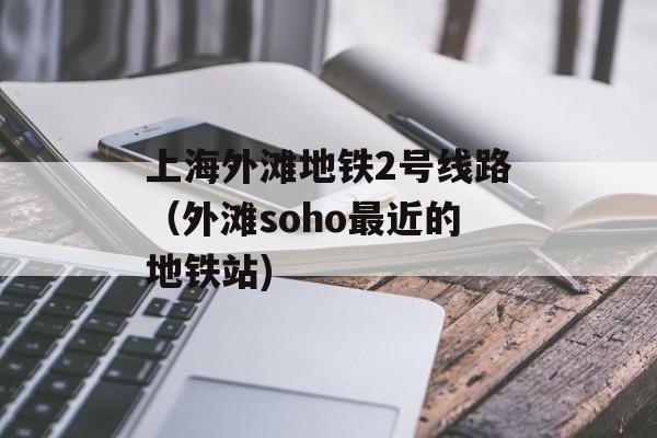 上海外滩地铁2号线路（外滩soho最近的地铁站)