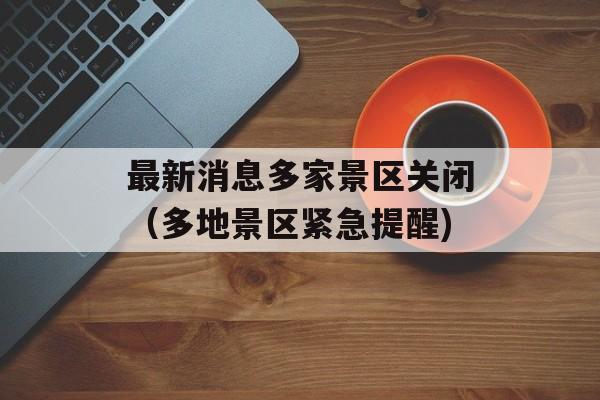 最新消息多家景区关闭（多地景区紧急提醒)