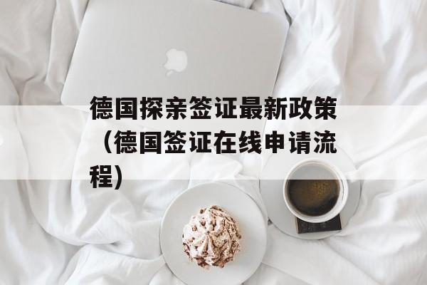 德国探亲签证最新政策（德国签证在线申请流程)
