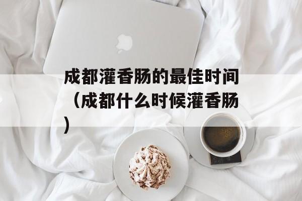 成都灌香肠的最佳时间（成都什么时候灌香肠)