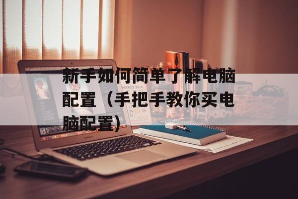 新手如何简单了解电脑配置（手把手教你买电脑配置)