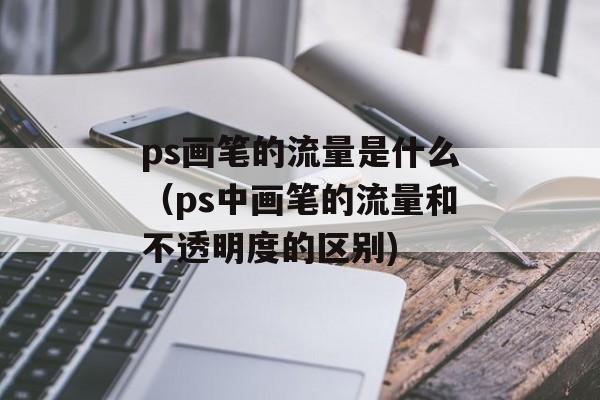 ps画笔的流量是什么（ps中画笔的流量和不透明度的区别)