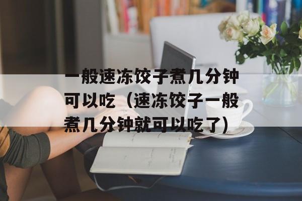 一般速冻饺子煮几分钟可以吃（速冻饺子一般煮几分钟就可以吃了)