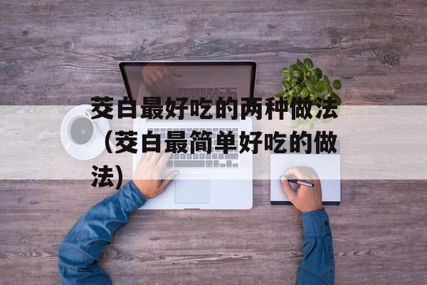 茭白最好吃的两种做法（茭白最简单好吃的做法)