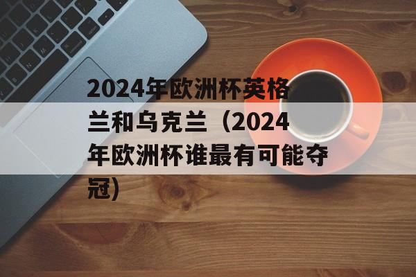 2024年欧洲杯英格兰和乌克兰（2024年欧洲杯谁最有可能夺冠)