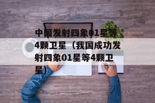 中国发射四象01星等4颗卫星（我国成功发射四象01星等4颗卫星)