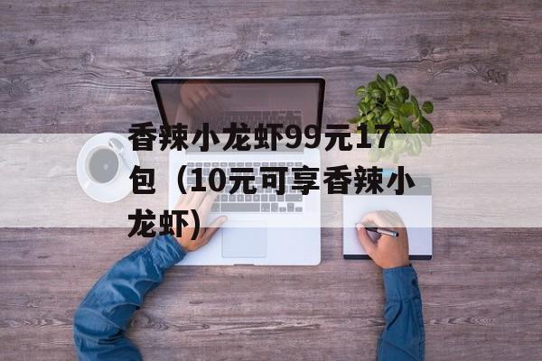 香辣小龙虾99元17包（10元可享香辣小龙虾)