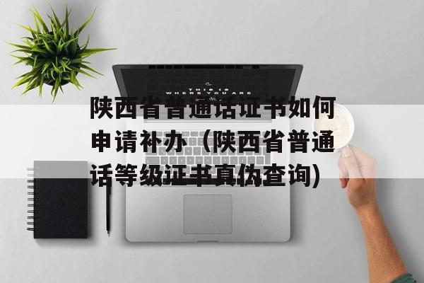 陕西省普通话证书如何申请补办（陕西省普通话等级证书真伪查询)