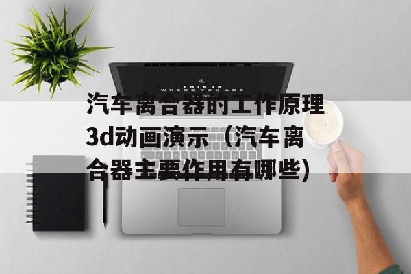 汽车离合器的工作原理3d动画演示（汽车离合器主要作用有哪些)