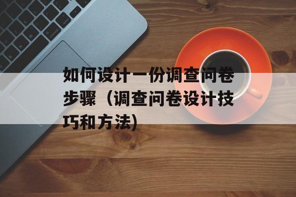 如何设计一份调查问卷步骤（调查问卷设计技巧和方法)