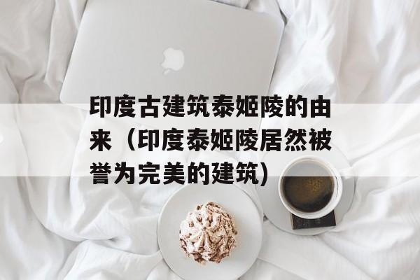 印度古建筑泰姬陵的由来（印度泰姬陵居然被誉为完美的建筑)