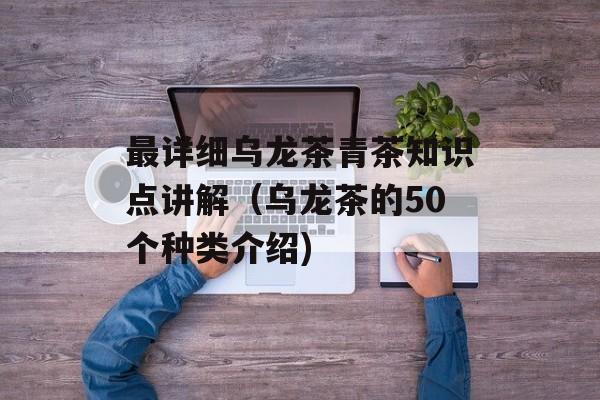 最详细乌龙茶青茶知识点讲解（乌龙茶的50个种类介绍)