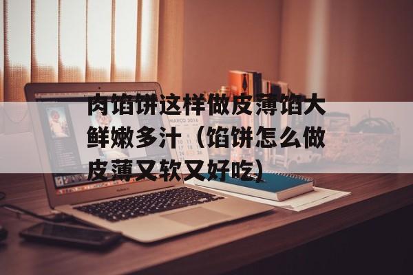 肉馅饼这样做皮薄馅大鲜嫩多汁（馅饼怎么做皮薄又软又好吃)