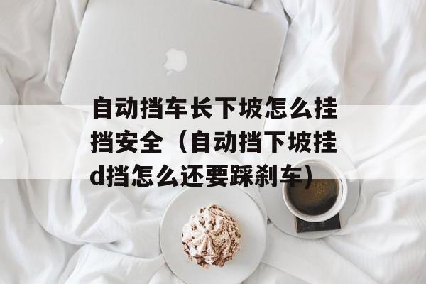 自动挡车长下坡怎么挂挡安全（自动挡下坡挂d挡怎么还要踩刹车)