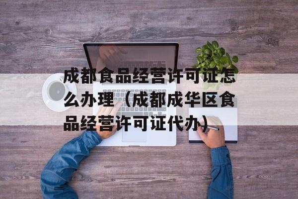 成都食品经营许可证怎么办理（成都成华区食品经营许可证代办)