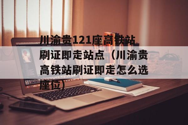 川渝贵121座高铁站刷证即走站点（川渝贵高铁站刷证即走怎么选座位)