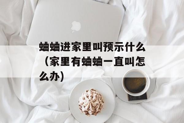 蛐蛐进家里叫预示什么（家里有蛐蛐一直叫怎么办)
