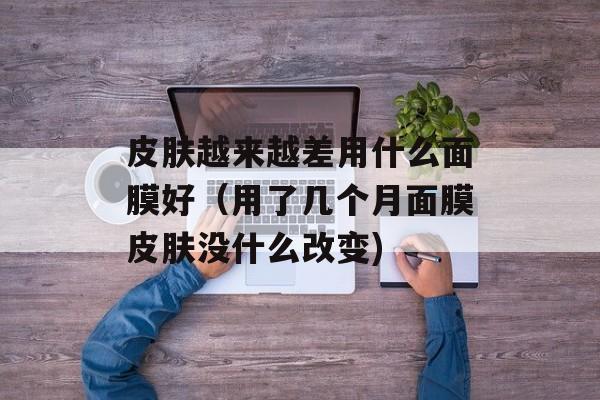 皮肤越来越差用什么面膜好（用了几个月面膜皮肤没什么改变)