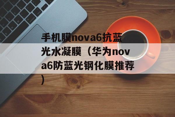 手机膜nova6抗蓝光水凝膜（华为nova6防蓝光钢化膜推荐)