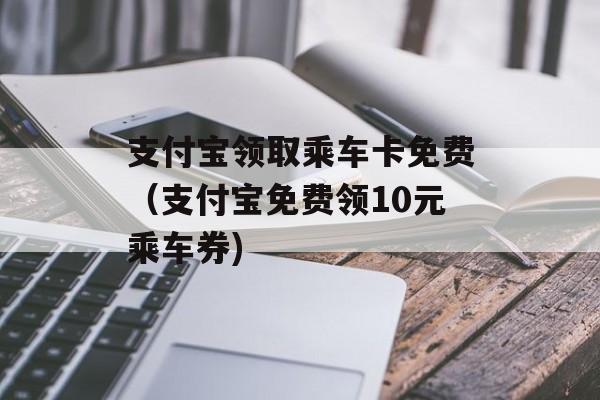 支付宝领取乘车卡免费（支付宝免费领10元乘车券)