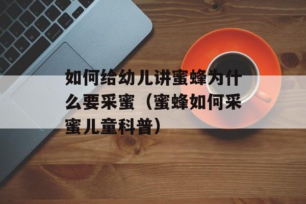 如何给幼儿讲蜜蜂为什么要采蜜（蜜蜂如何采蜜儿童科普）