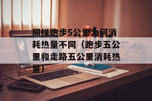 同样跑步5公里为何消耗热量不同（跑步五公里和走路五公里消耗热量）