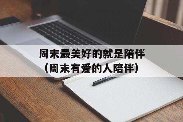 周末最美好的就是陪伴（周末有爱的人陪伴）