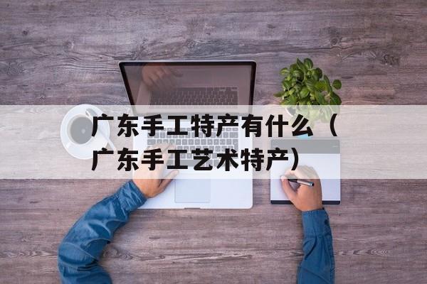 广东手工特产有什么（广东手工艺术特产）