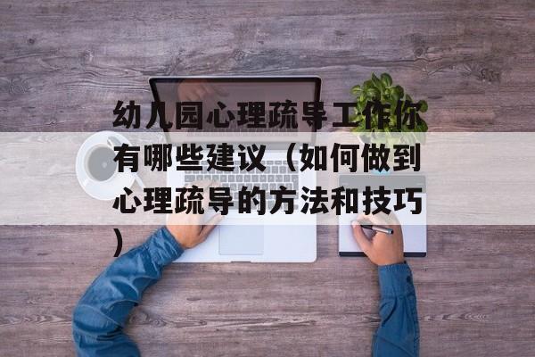幼儿园心理疏导工作你有哪些建议（如何做到心理疏导的方法和技巧）