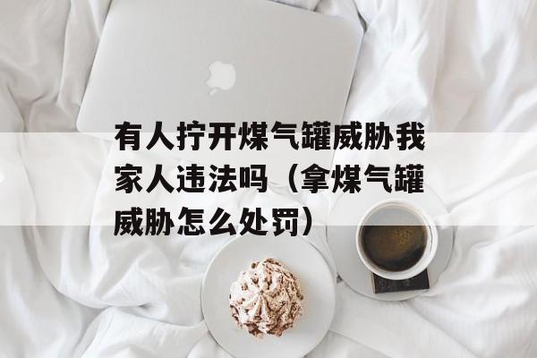 有人拧开煤气罐威胁我家人违法吗（拿煤气罐威胁怎么处罚）