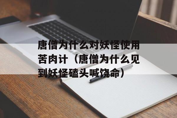 唐僧为什么对妖怪使用苦肉计（唐僧为什么见到妖怪磕头喊饶命）