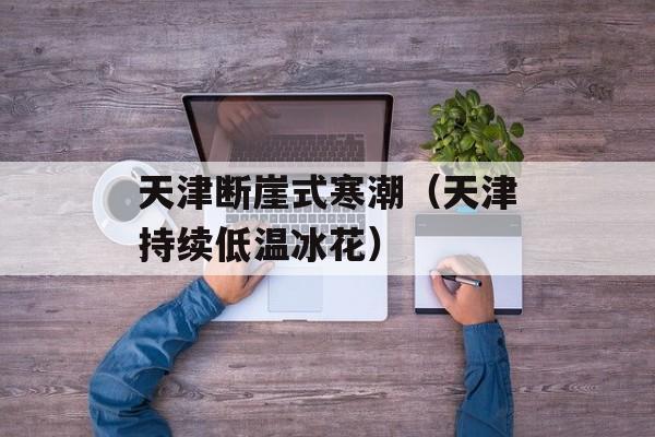 天津断崖式寒潮（天津持续低温冰花）