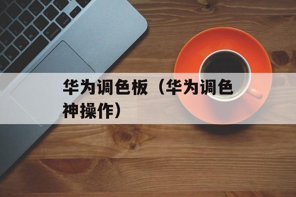 华为调色板（华为调色神操作）