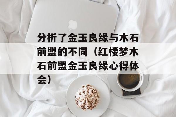 分析了金玉良缘与木石前盟的不同（红楼梦木石前盟金玉良缘心得体会）