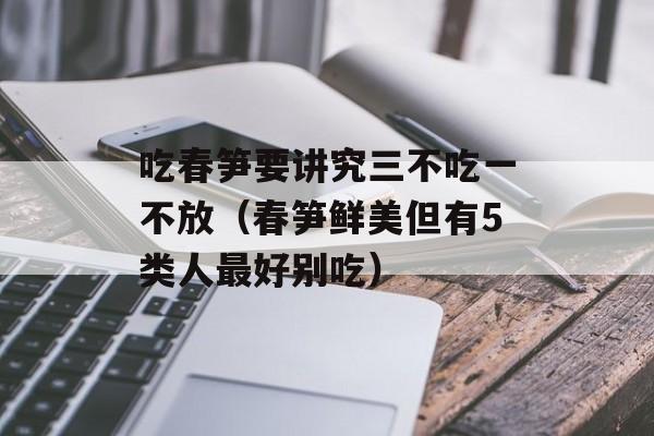 吃春笋要讲究三不吃一不放（春笋鲜美但有5类人最好别吃）