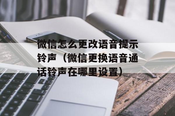 微信怎么更改语音提示铃声（微信更换语音通话铃声在哪里设置）