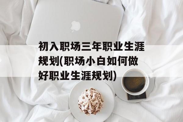 初入职场三年职业生涯规划(职场小白如何做好职业生涯规划)