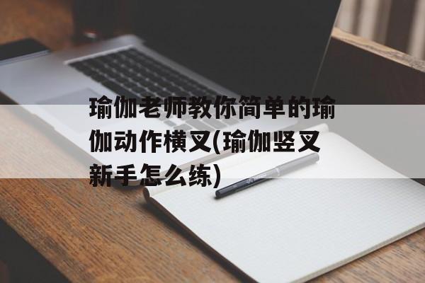 瑜伽老师教你简单的瑜伽动作横叉(瑜伽竖叉新手怎么练)