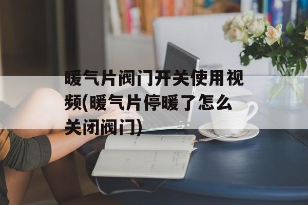 暖气片阀门开关使用视频(暖气片停暖了怎么关闭阀门)