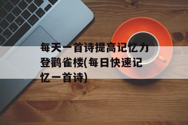 每天一首诗提高记忆力登鹳雀楼(每日快速记忆一首诗)