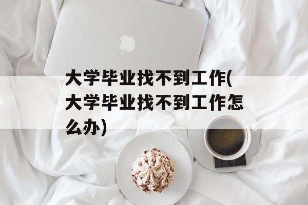 大学毕业找不到工作(大学毕业找不到工作怎么办)