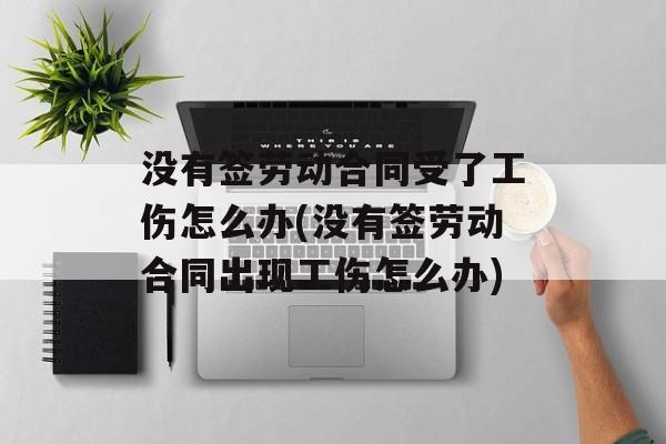 没有签劳动合同受了工伤怎么办(没有签劳动合同出现工伤怎么办)