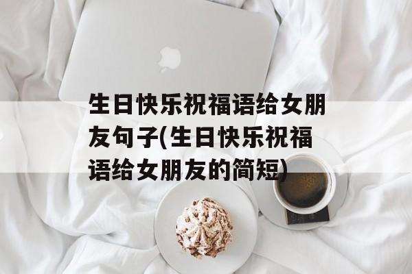 生日快乐祝福语给女朋友句子(生日快乐祝福语给女朋友的简短)