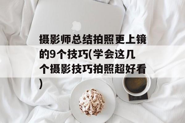 摄影师总结拍照更上镜的9个技巧(学会这几个摄影技巧拍照超好看)