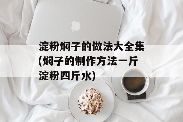 淀粉焖子的做法大全集(焖子的制作方法一斤淀粉四斤水)