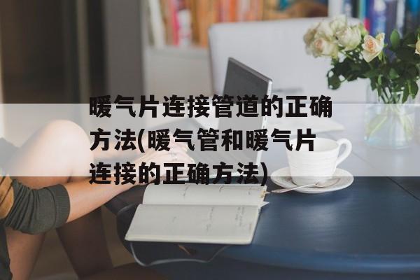 暖气片连接管道的正确方法(暖气管和暖气片连接的正确方法)